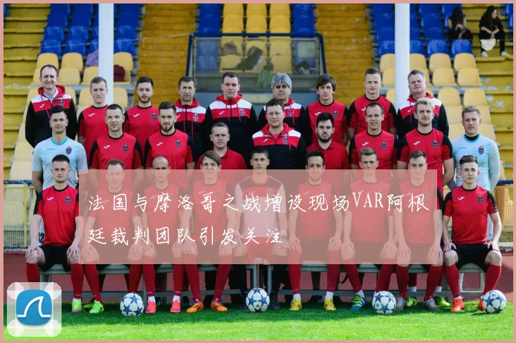 法国与摩洛哥之战增设现场VAR阿根廷裁判团队引发关注