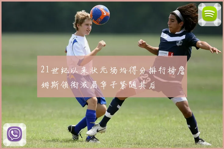 21世纪以来状元场均得分排行榜詹姆斯领衔浓眉华子紧随其后