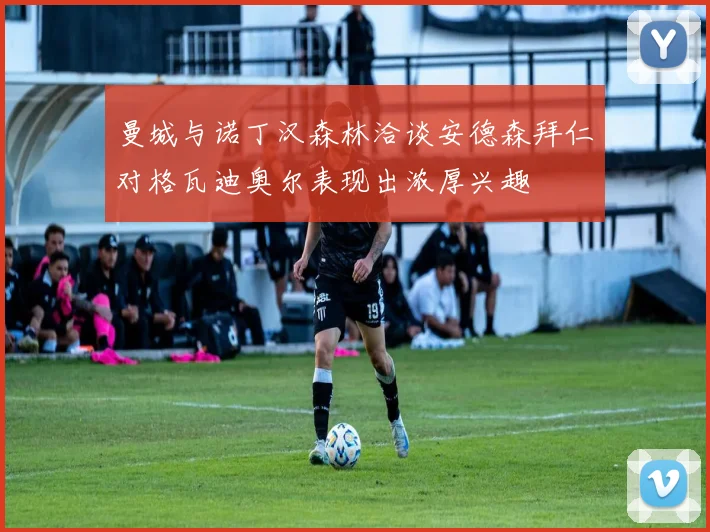 曼城与诺丁汉森林洽谈安德森拜仁对格瓦迪奥尔表现出浓厚兴趣