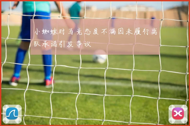 小蜘蛛对马竞态度不满因未履行离队承诺引发争议
