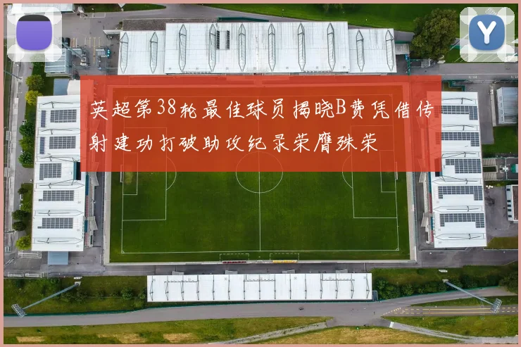 英超第38轮最佳球员揭晓B费凭借传射建功打破助攻纪录荣膺殊荣