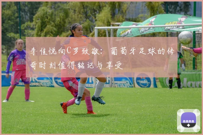 李佳悦向C罗致敬：葡萄牙足球的传奇时刻值得铭记与享受