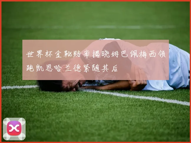 世界杯金靴赔率揭晓姆巴佩梅西领跑凯恩哈兰德紧随其后