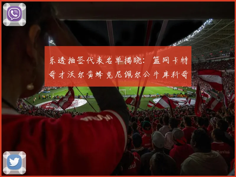 乐透抽签代表名单揭晓：篮网卡特奇才沃尔黄蜂克尼佩尔公牛库科奇齐聚一堂