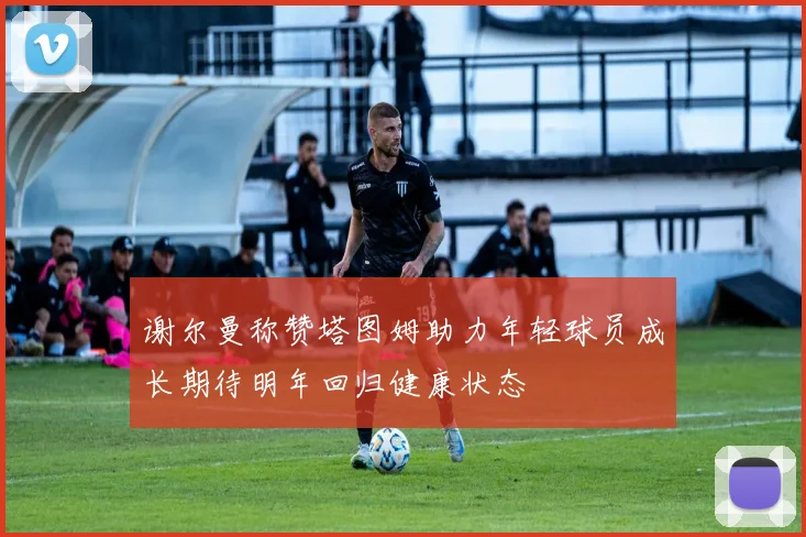 谢尔曼称赞塔图姆助力年轻球员成长期待明年回归健康状态