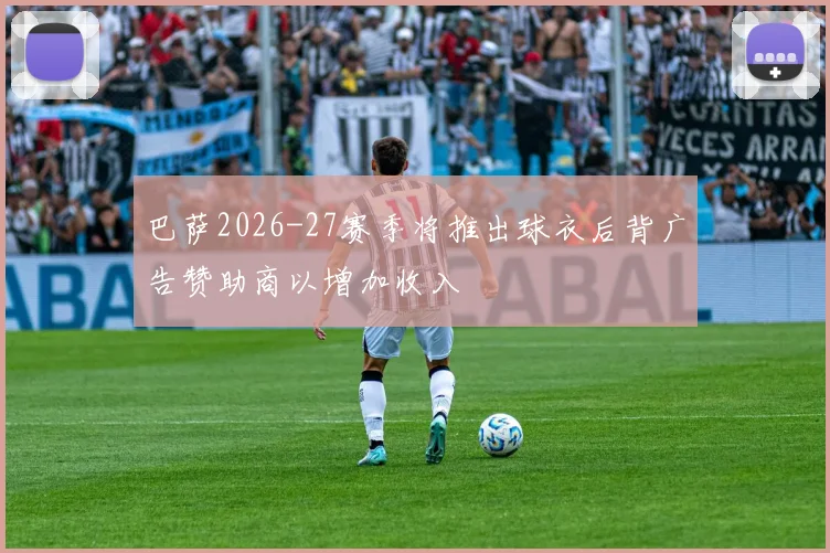 巴萨2026-27赛季将推出球衣后背广告赞助商以增加收入
