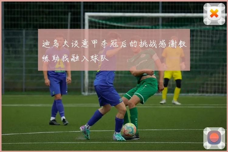 迪乌夫谈意甲夺冠后的挑战感谢教练助我融入球队