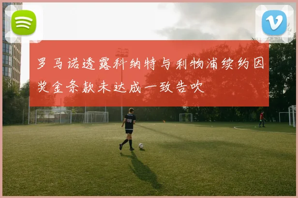 罗马诺透露科纳特与利物浦续约因奖金条款未达成一致告吹