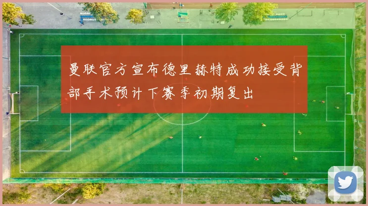 曼联官方宣布德里赫特成功接受背部手术预计下赛季初期复出
