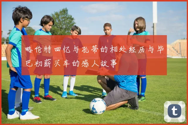 略伦特回忆与孔蒂的相处经历与毕巴初薪买车的感人故事