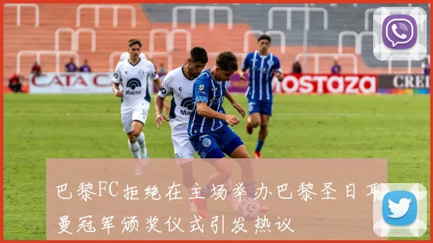巴黎FC拒绝在主场举办巴黎圣日耳曼冠军颁奖仪式引发热议