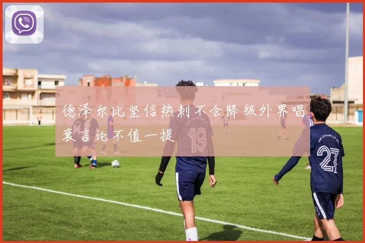 德泽尔比坚信热刺不会降级外界唱衰言论不值一提